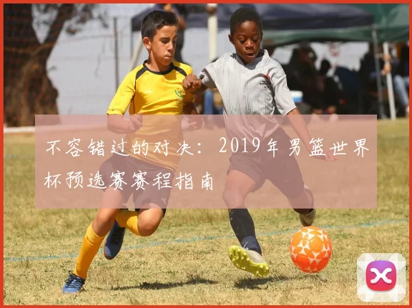 不容错过的对决：2019年男篮世界杯预选赛赛程指南