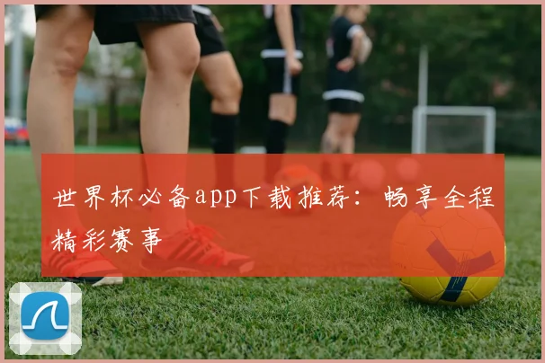 世界杯必备app下载推荐：畅享全程精彩赛事