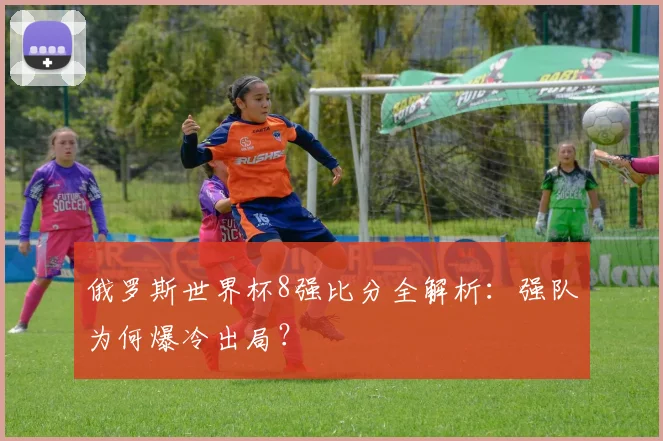 俄罗斯世界杯8强比分全解析：强队为何爆冷出局？