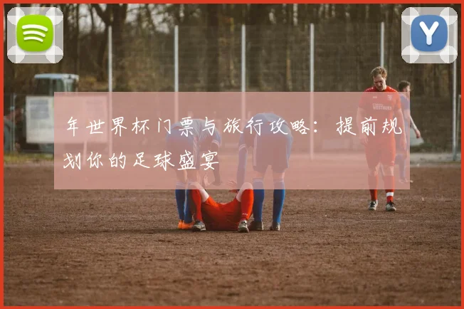 年世界杯门票与旅行攻略：提前规划你的足球盛宴