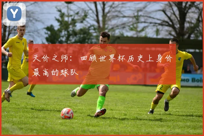 天价之师：回顾世界杯历史上身价最高的球队