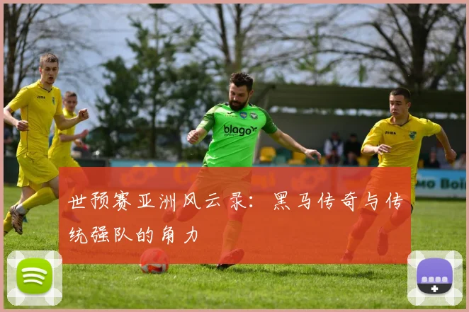世预赛亚洲风云录：黑马传奇与传统强队的角力