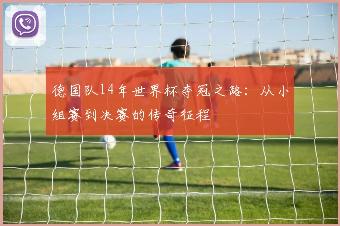 德国队14年世界杯夺冠之路：从小组赛到决赛的传奇征程