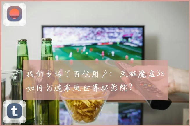 我们专访了百位用户：天猫魔盒3s如何打造家庭世界杯影院？