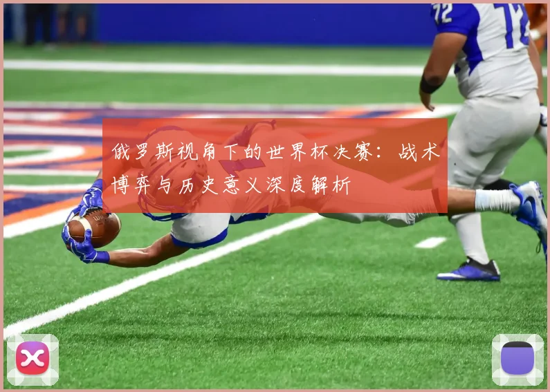 俄罗斯视角下的世界杯决赛：战术博弈与历史意义深度解析