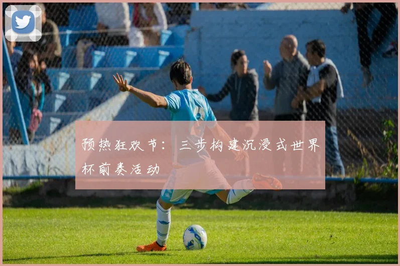预热狂欢节：三步构建沉浸式世界杯前奏活动