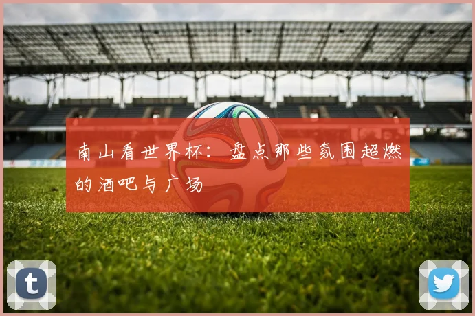 南山看世界杯：盘点那些氛围超燃的酒吧与广场