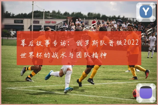 幕后故事专访：俄罗斯队晋级2022世界杯的战术与团队精神