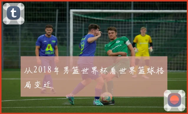 从2018年男篮世界杯看世界篮球格局变迁