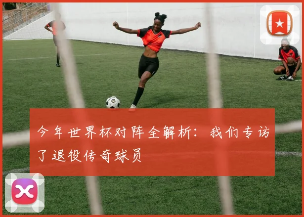 今年世界杯对阵全解析：我们专访了退役传奇球员