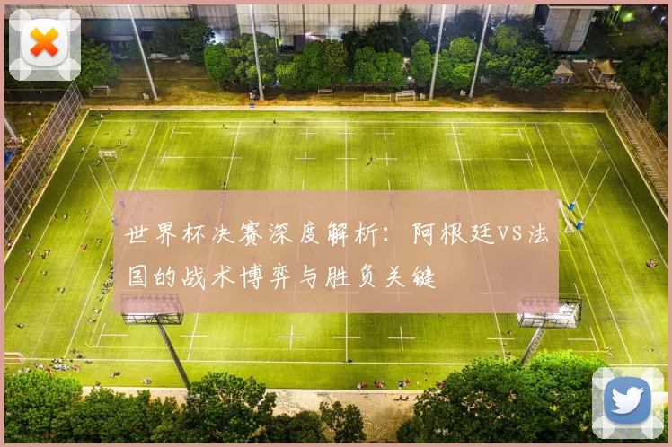 世界杯决赛深度解析：阿根廷vs法国的战术博弈与胜负关键