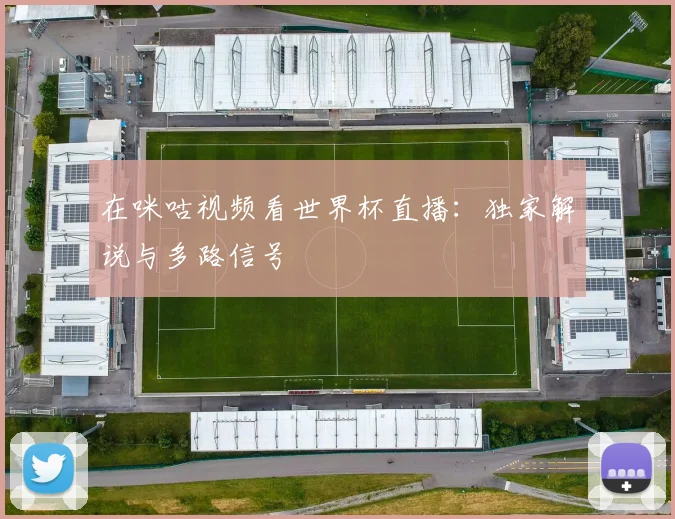 在咪咕视频看世界杯直播：独家解说与多路信号