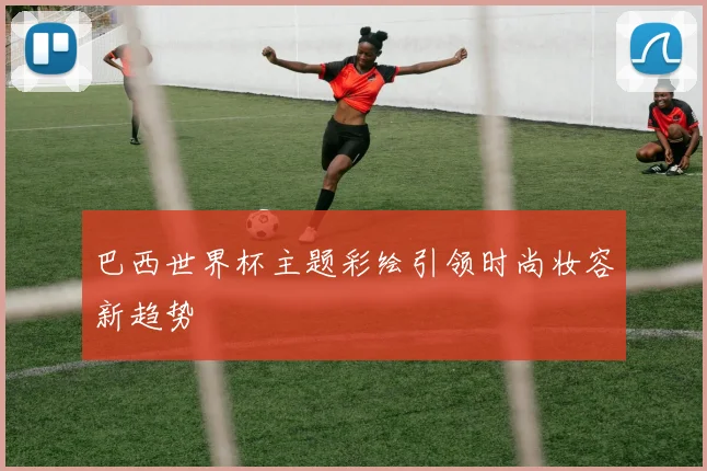 巴西世界杯主题彩绘引领时尚妆容新趋势