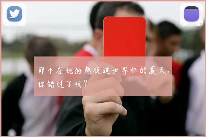 那个在优酷熬夜追世界杯的夏天，你错过了吗？
